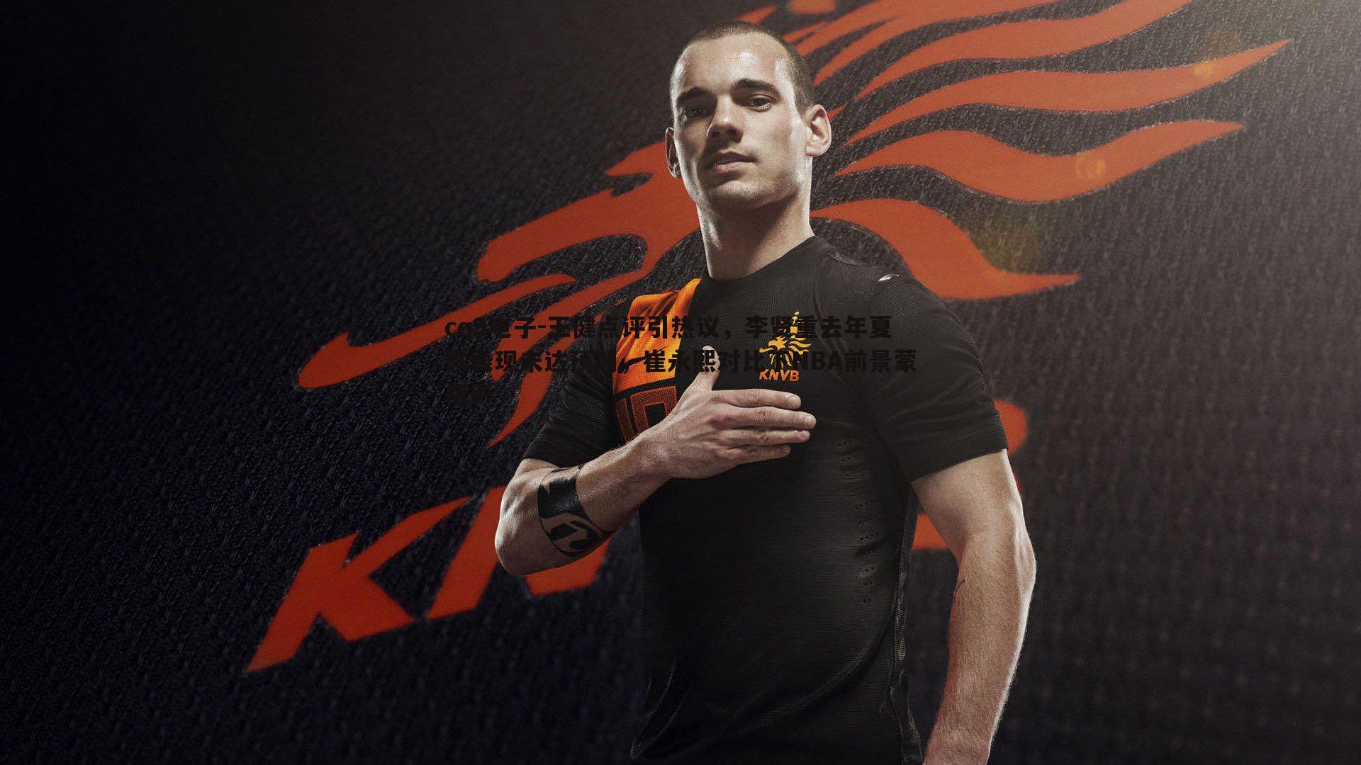 王健点评引热议,李贤重去年夏联表现未达预期,崔永熙对比下NBA前景蒙阴影