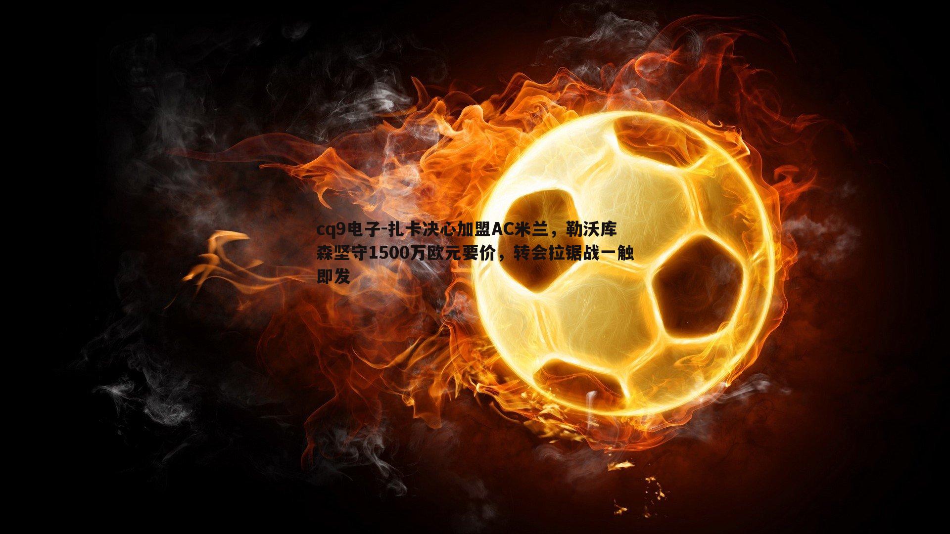 扎卡决心加盟AC米兰,勒沃库森坚守1500万欧元要价,转会拉锯战一触即发