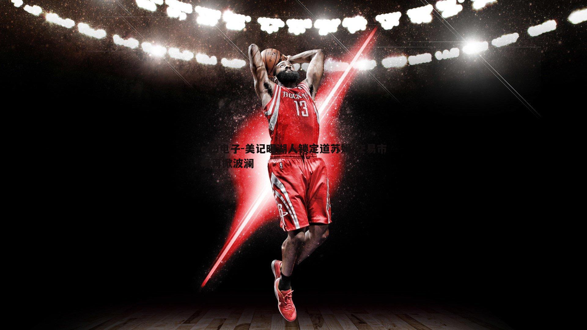 美记曝湖人锁定道苏姆 交易市场再掀波澜