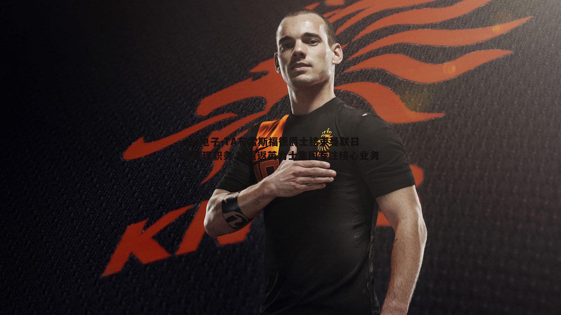 TA布雷斯福德爵士结束曼联日常管理职务 将重返英力士集团专注核心业务